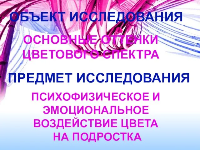 ОБЪЕКТ ИССЛЕДОВАНИЯ ОСНОВНЫЕ ОТТЕНКИ ЦВЕТОВОГО СПЕКТРА ПРЕДМЕТ ИССЛЕДОВАНИЯ ПСИХОФИЗИЧЕСКОЕ И ЭМОЦИОНАЛЬНОЕ ВОЗДЕЙСТВИЕ ЦВЕТА НА ПОДРОСТКА