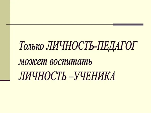 Только ЛИЧНОСТЬ-ПЕДАГОГ может воспитать ЛИЧНОСТЬ –УЧЕНИКА