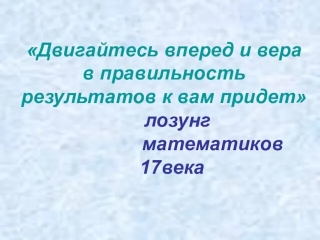 «Двигайтесь вперед и вера в правильность результатов к вам придет» лозунг математиков 17века