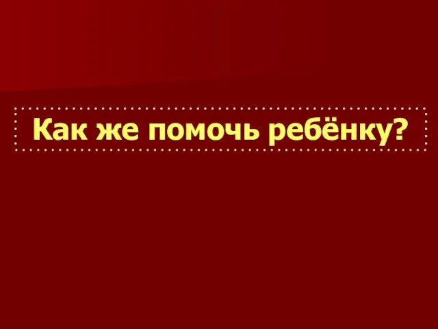 Как же помочь ребёнку?