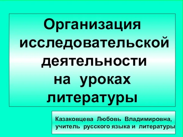 Организация исследовательской деятельности на уроках литературы Казаковцева Любовь Владимировна, учитель русского языка и литературы