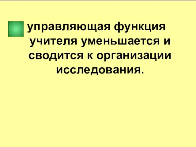 управляющая функция учителя уменьшается и сводится к организации исследования.