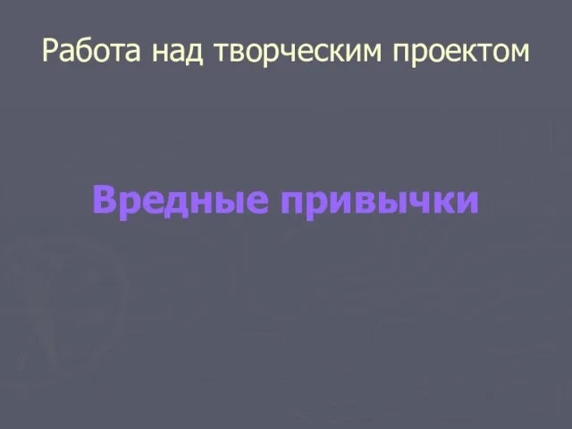 Работа над творческим проектом Вредные привычки