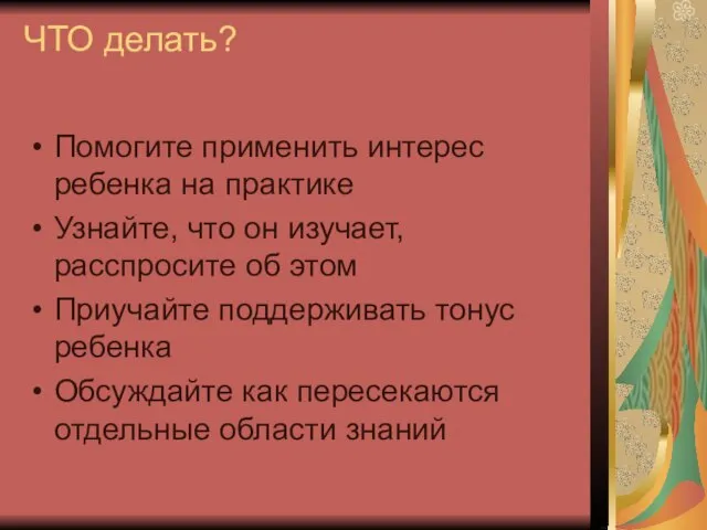 ЧТО делать? Помогите применить интерес ребенка на практике Узнайте, что он изучает,