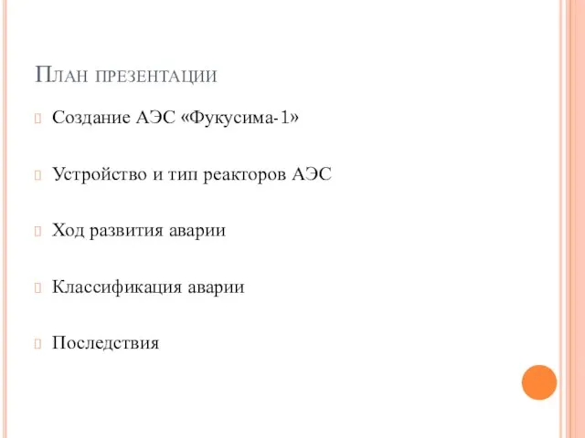 План презентации Создание АЭС «Фукусима-1» Устройство и тип реакторов АЭС Ход развития аварии Классификация аварии Последствия