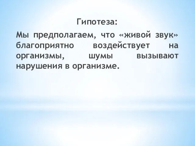 Гипотеза: Мы предполагаем, что «живой звук» благоприятно воздействует на организмы, шумы вызывают нарушения в организме.