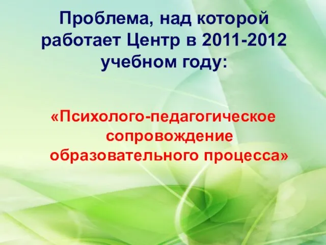 Проблема, над которой работает Центр в 2011-2012 учебном году: «Психолого-педагогическое сопровождение образовательного процесса»