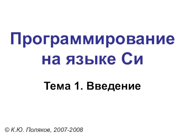 Программирование на языке Си Тема 1. Введение © К.Ю. Поляков, 2007-2008