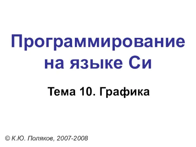 Программирование на языке Си Тема 10. Графика © К.Ю. Поляков, 2007-2008