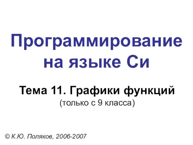 Программирование на языке Си Тема 11. Графики функций (только с 9 класса) © К.Ю. Поляков, 2006-2007