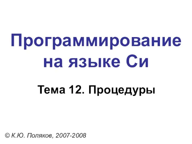 Программирование на языке Си Тема 12. Процедуры © К.Ю. Поляков, 2007-2008