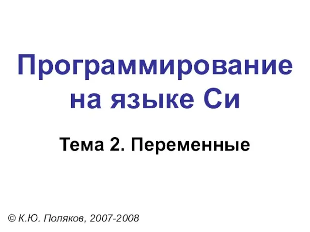 Программирование на языке Си Тема 2. Переменные © К.Ю. Поляков, 2007-2008