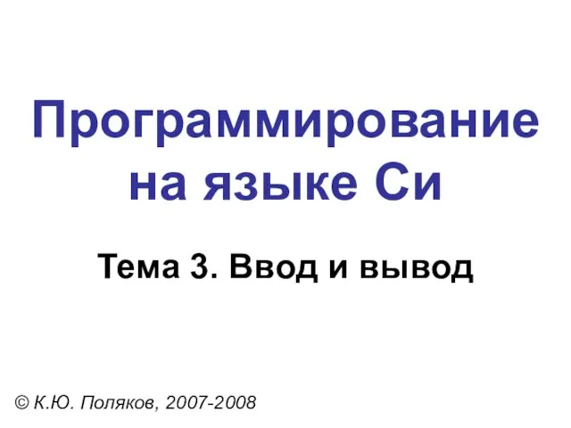 Программирование на языке Си Тема 3. Ввод и вывод © К.Ю. Поляков, 2007-2008