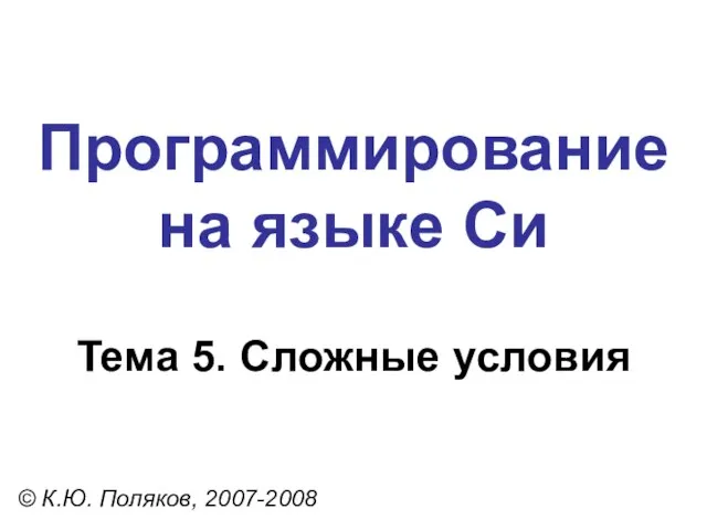 Программирование на языке Си Тема 5. Сложные условия © К.Ю. Поляков, 2007-2008