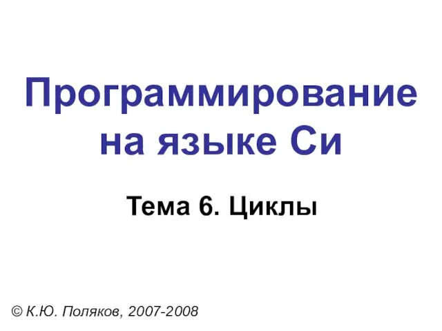 Программирование на языке Си Тема 6. Циклы © К.Ю. Поляков, 2007-2008