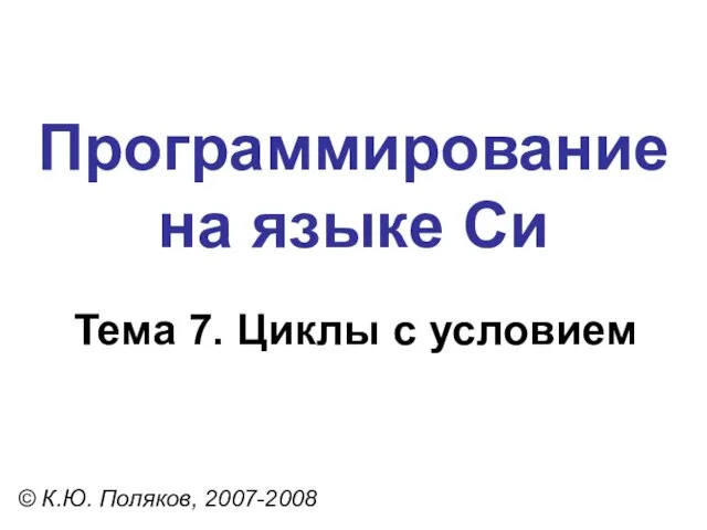 Программирование на языке Си Тема 7. Циклы с условием © К.Ю. Поляков, 2007-2008