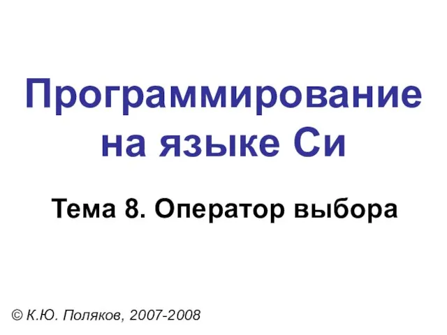 Программирование на языке Си Тема 8. Оператор выбора © К.Ю. Поляков, 2007-2008