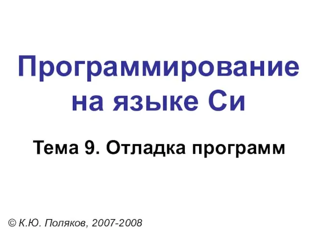 Программирование на языке Си Тема 9. Отладка программ © К.Ю. Поляков, 2007-2008