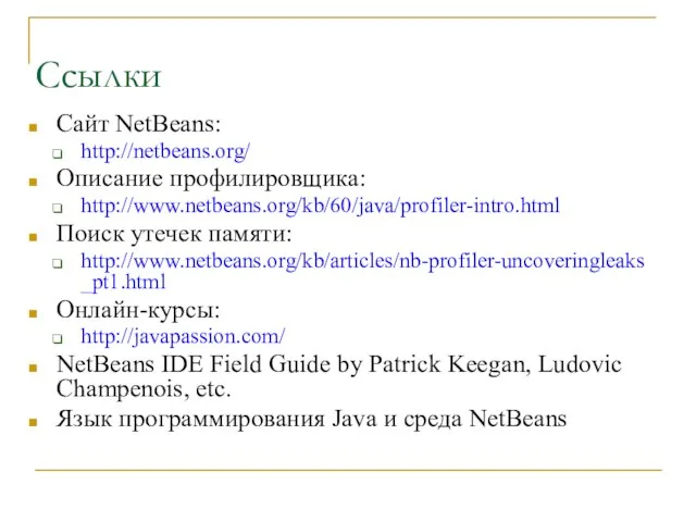 Ссылки Сайт NetBeans: http://netbeans.org/ Описание профилировщика: http://www.netbeans.org/kb/60/java/profiler-intro.html Поиск утечек памяти: http://www.netbeans.org/kb/articles/nb-profiler-uncoveringleaks_pt1.html Онлайн-курсы: