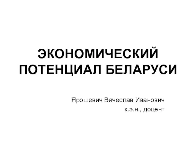 ЭКОНОМИЧЕСКИЙ ПОТЕНЦИАЛ БЕЛАРУСИ Ярошевич Вячеслав Иванович к.э.н., доцент