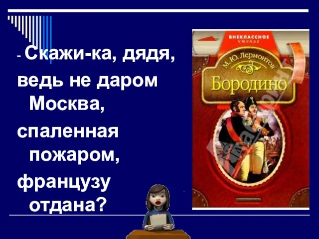 - Скажи-ка, дядя, ведь не даром Москва, спаленная пожаром, французу отдана?