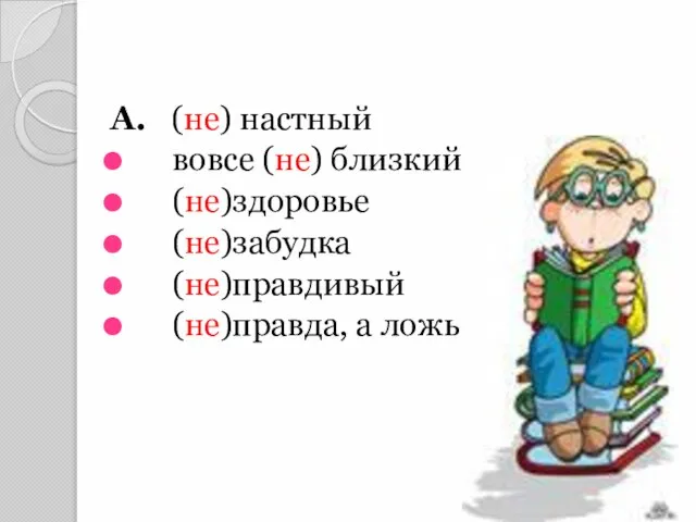 А. (не) настный вовсе (не) близкий (не)здоровье (не)забудка (не)правдивый (не)правда, а ложь