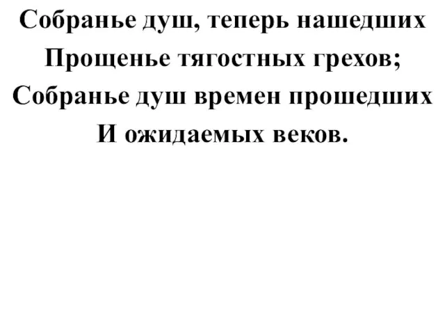 Собранье душ, теперь нашедших Прощенье тягостных грехов; Собранье душ времен прошедших И ожидаемых веков.