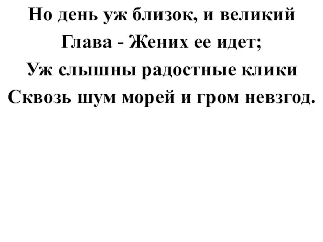 Но день уж близок, и великий Глава - Жених ее идет; Уж