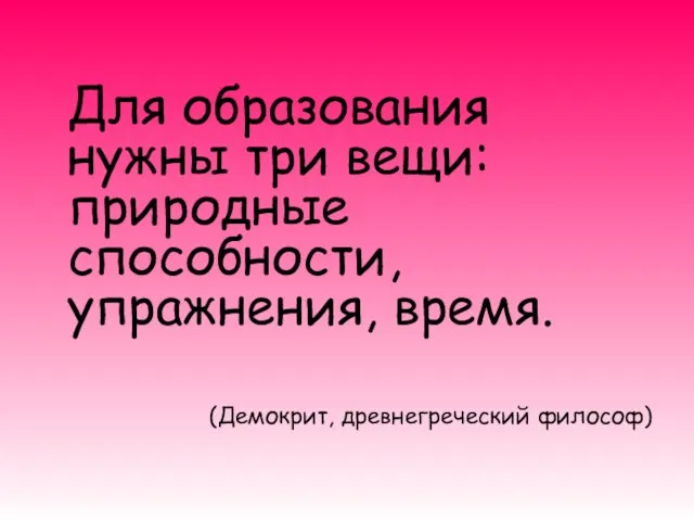 Для образования нужны три вещи: природные способности, упражнения, время. (Демокрит, древнегреческий философ)