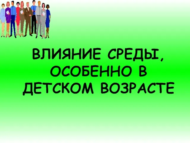 ВЛИЯНИЕ СРЕДЫ, ОСОБЕННО В ДЕТСКОМ ВОЗРАСТЕ