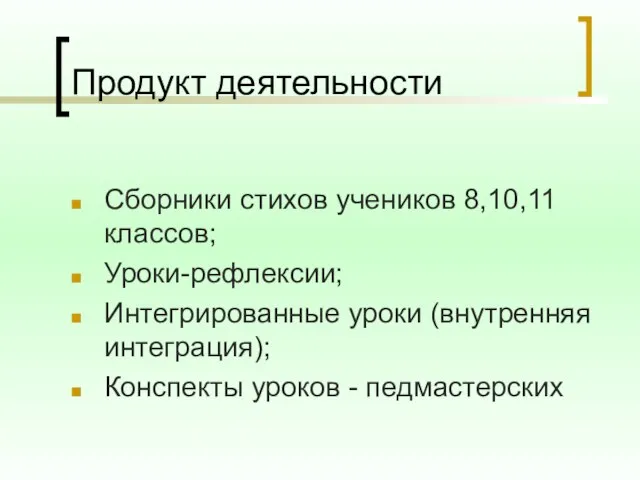 Продукт деятельности Сборники стихов учеников 8,10,11 классов; Уроки-рефлексии; Интегрированные уроки (внутренняя интеграция); Конспекты уроков - педмастерских