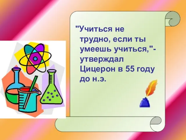 "Учиться не трудно, если ты умеешь учиться,"- утверждал Цицерон в 55 году до н.э.