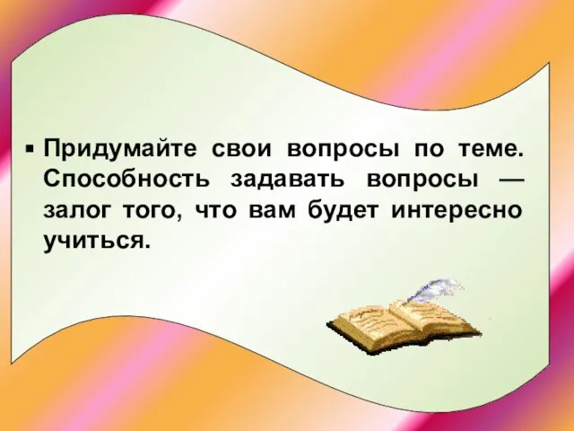 Придумайте свои вопросы по теме. Способность задавать вопросы — залог того, что вам будет интересно учиться.