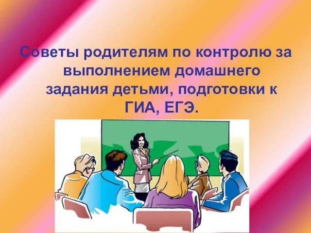 Советы родителям по контролю за выполнением домашнего задания детьми, подготовки к ГИА, ЕГЭ. ­