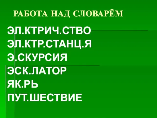 РАБОТА НАД СЛОВАРЁМ ЭЛ.КТРИЧ.СТВО ЭЛ.КТР.СТАНЦ.Я Э.СКУРСИЯ ЭСК.ЛАТОР ЯК.РЬ ПУТ.ШЕСТВИЕ