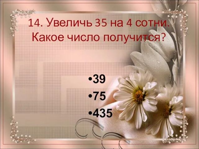 14. Увеличь 35 на 4 сотни. Какое число получится? 39 75 435