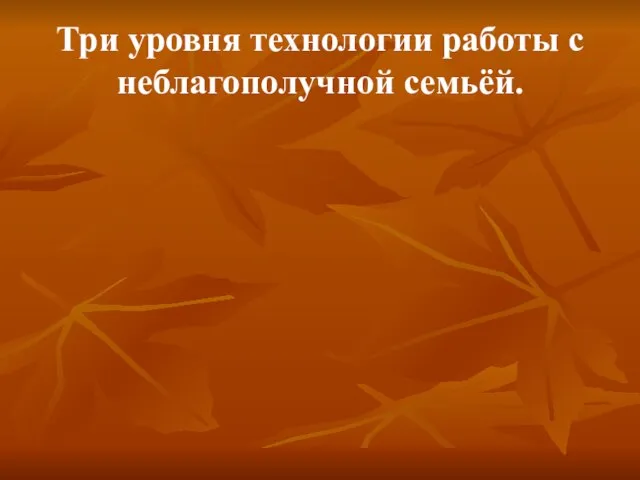 Три уровня технологии работы с неблагополучной семьёй.