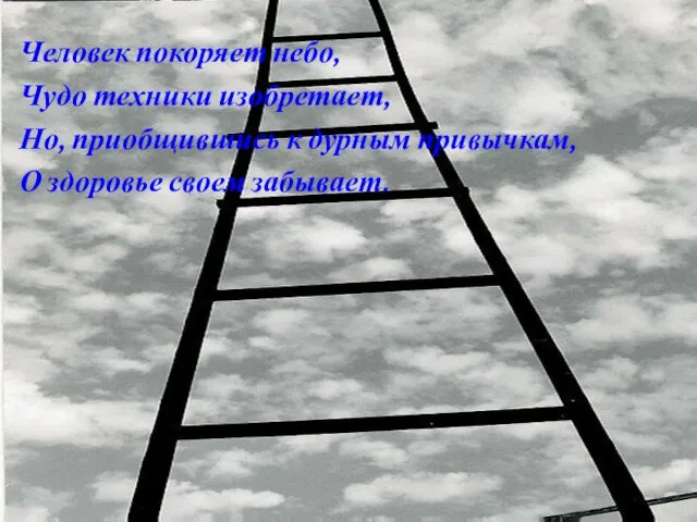 Человек покоряет небо, Чудо техники изобретает, Но, приобщившись к дурным привычкам, О здоровье своем забывает.