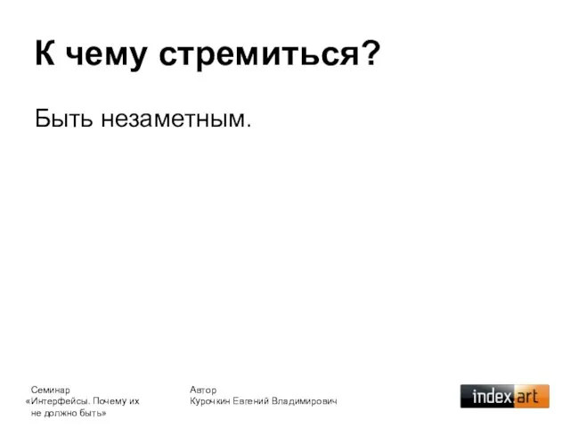 Автор Курочкин Евгений Владимирович К чему стремиться? Быть незаметным. Семинар «Интерфейсы. Почему их не должно быть»