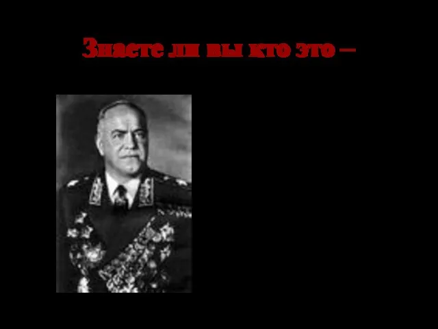 Знаете ли вы кто это – Георгий Константинович Жуков- заместитель Верховного главного