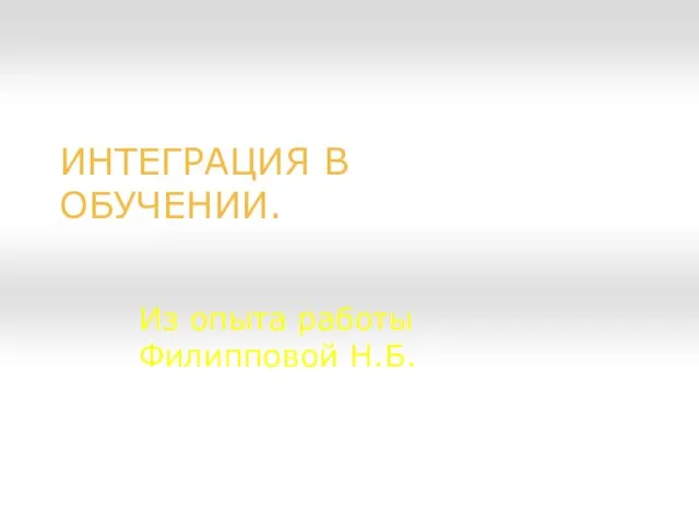 ИНТЕГРАЦИЯ В ОБУЧЕНИИ. Из опыта работы Филипповой Н.Б.