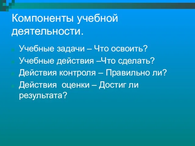 Компоненты учебной деятельности. Учебные задачи – Что освоить? Учебные действия –Что сделать?