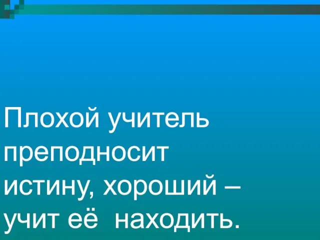 Плохой учитель преподносит истину, хороший – учит её находить. А. Дистерверг.