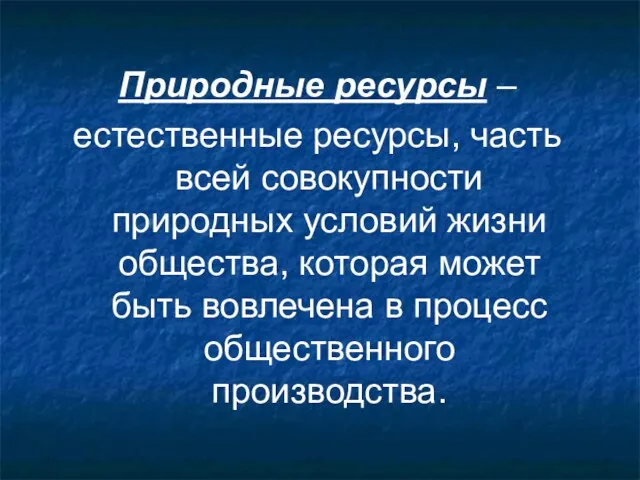 Природные ресурсы – естественные ресурсы, часть всей совокупности природных условий жизни общества,