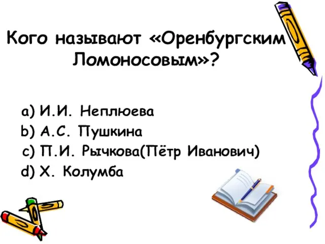 Кого называют «Оренбургским Ломоносовым»? И.И. Неплюева А.С. Пушкина П.И. Рычкова(Пётр Иванович) Х. Колумба