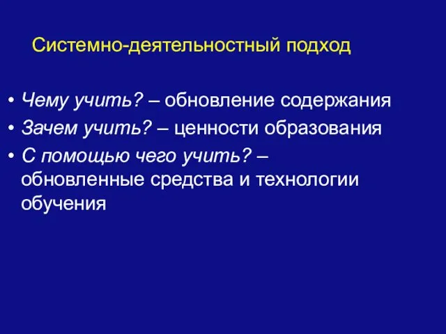 Системно-деятельностный подход Чему учить? – обновление содержания Зачем учить? – ценности образования