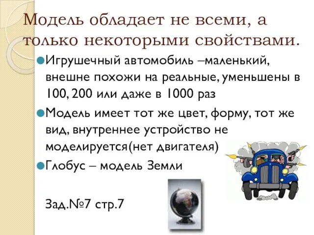 Модель обладает не всеми, а только некоторыми свойствами. Игрушечный автомобиль –маленький, внешне