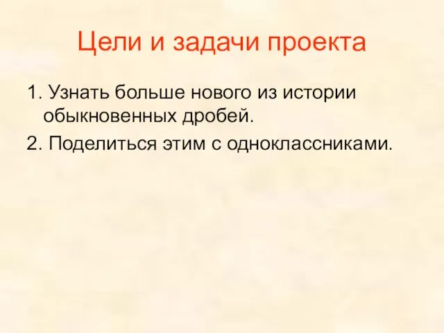 Цели и задачи проекта 1. Узнать больше нового из истории обыкновенных дробей.