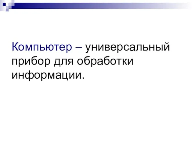 Компьютер – универсальный прибор для обработки информации.