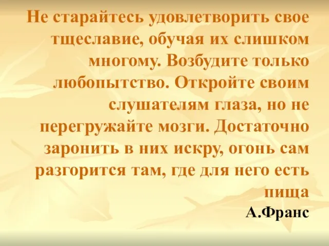 Не старайтесь удовлетворить свое тщеславие, обучая их слишком многому. Возбудите только любопытство.